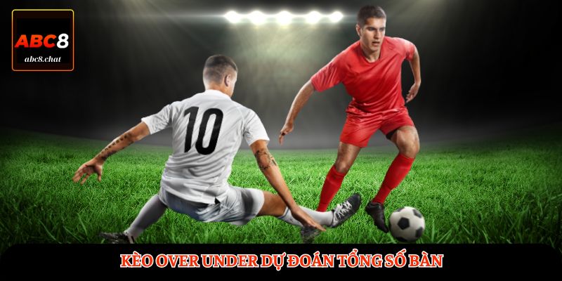 Kèo Over Under dự đoán tổng số bàn