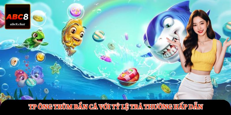 TP Ông Trùm Bắn Cá với tỷ lệ trả thưởng hấp dẫn 